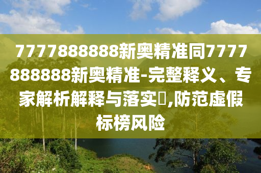 7777888888新奧精準同7777888888新奧精準-完整釋義、專家解析解釋與落實?,防范虛假標榜風險